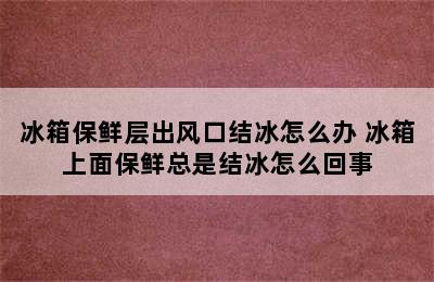 冰箱保鲜层出风口结冰怎么办 冰箱上面保鲜总是结冰怎么回事